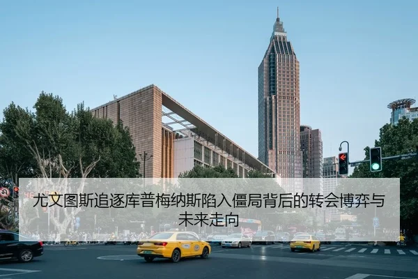尤文图斯追逐库普梅纳斯陷入僵局背后的转会博弈与未来走向