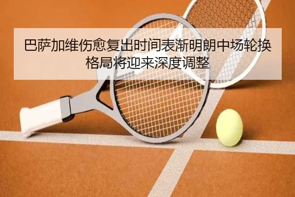巴萨加维伤愈复出时间表渐明朗中场轮换格局将迎来深度调整