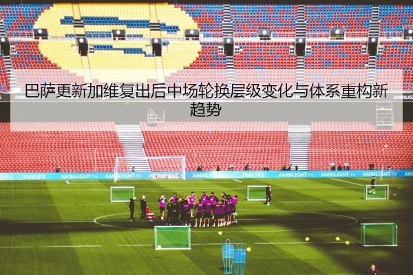 巴萨更新加维复出后中场轮换层级变化与体系重构新趋势